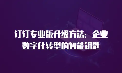 钉钉专业版升级方法：企业数字化转型的智能钥匙