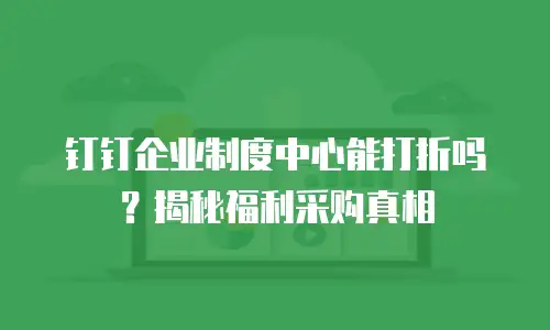 钉钉企业制度中心能打折吗？揭秘福利采购真相