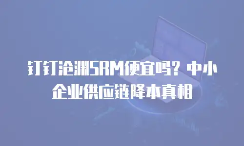 钉钉沧渊SRM便宜吗？中小企业供应链降本真相