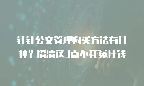 钉钉公文管理购买方法有几种？搞清这3点不花冤枉钱