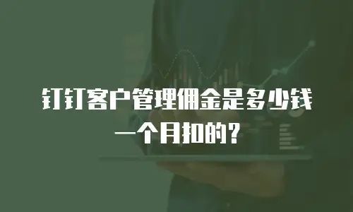 钉钉客户管理佣金是多少钱一个月扣的？