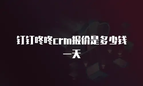 钉钉咚咚crm报价是多少钱一天