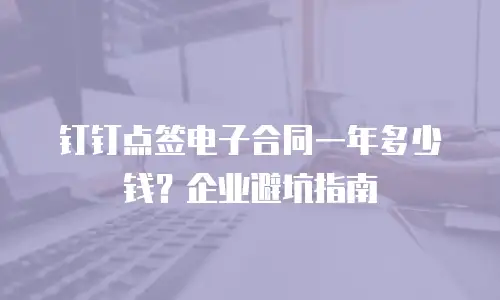 钉钉点签电子合同一年多少钱？企业避坑指南