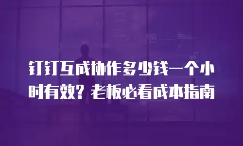 钉钉互成协作多少钱一个小时有效？老板必看成本指南