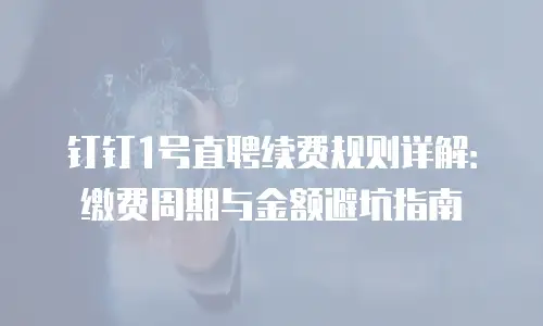 钉钉1号直聘续费规则详解：缴费周期与金额避坑指南