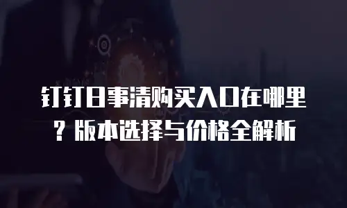 钉钉日事清购买入口在哪里？版本选择与价格全解析
