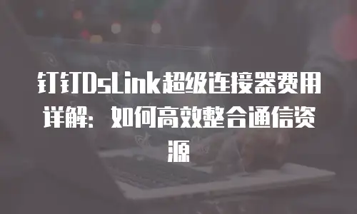 钉钉DsLink超级连接器费用详解：如何高效整合通信资源