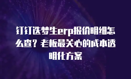 钉钉迭梦生erp报价明细怎么查？老板最关心的成本透明化方案