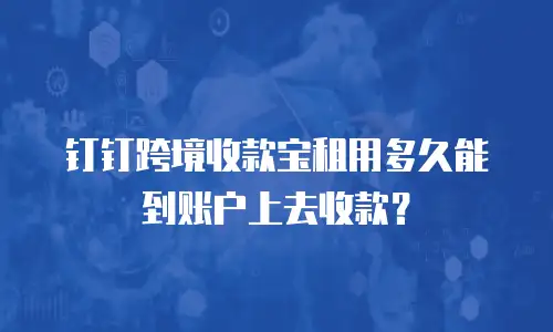 钉钉跨境收款宝租用多久能到账户上去收款？