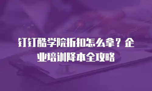 钉钉酷学院折扣怎么拿？企业培训降本全攻略