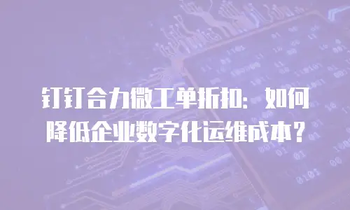 钉钉合力微工单折扣：如何降低企业数字化运维成本？