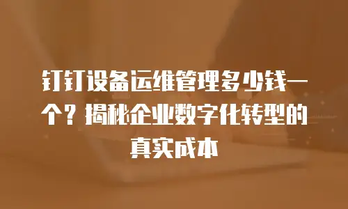 钉钉设备运维管理多少钱一个？揭秘企业数字化转型的真实成本