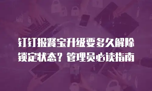 钉钉报餐宝升级要多久解除锁定状态？管理员必读指南