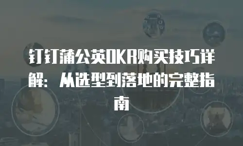 钉钉蒲公英OKR购买技巧详解：从选型到落地的完整指南