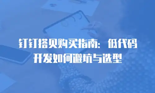 钉钉搭贝购买指南：低代码开发如何避坑与选型