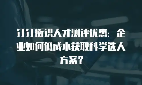 钉钉衡识人才测评优惠：企业如何低成本获取科学选人方案？