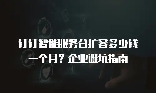 钉钉智能服务台扩容多少钱一个月？企业避坑指南