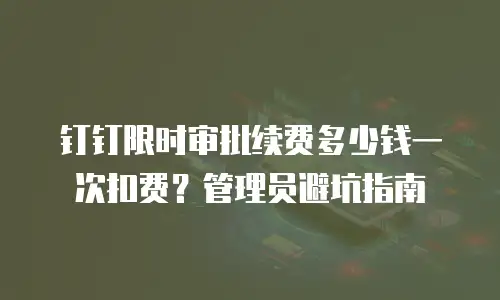 钉钉限时审批续费多少钱一次扣费？管理员避坑指南
