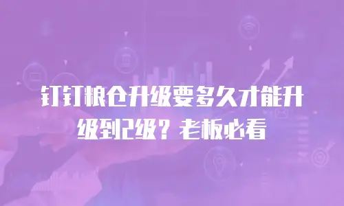 钉钉粮仓升级要多久才能升级到2级？老板必看