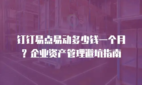 钉钉易点易动多少钱一个月？企业资产管理避坑指南