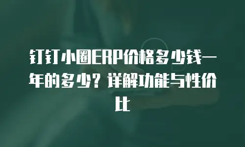 钉钉小圈ERP价格多少钱一年的多少？详解功能与性价比