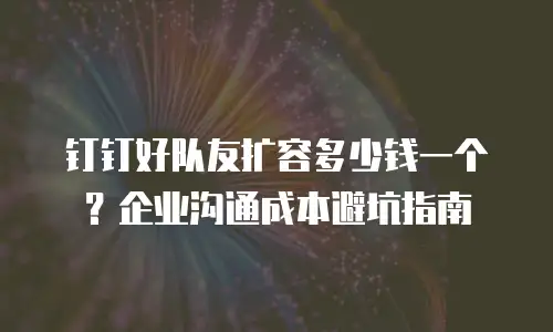 钉钉好队友扩容多少钱一个？企业沟通成本避坑指南