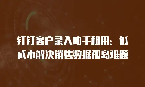 钉钉客户录入助手租用：低成本解决销售数据孤岛难题