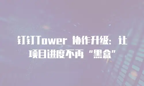 钉钉Tower 协作升级：让项目进度不再“黑盒”