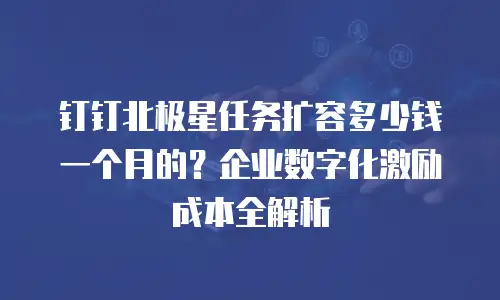 钉钉北极星任务扩容多少钱一个月的？企业数字化激励成本全解析