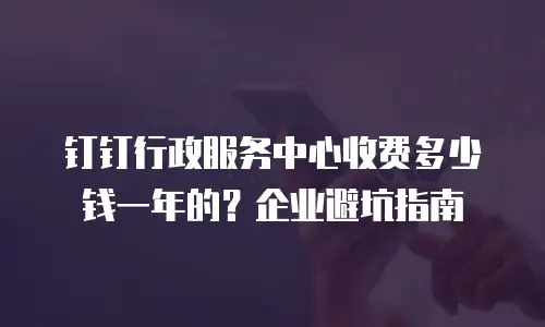 钉钉行政服务中心收费多少钱一年的？企业避坑指南