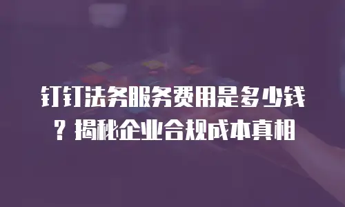 钉钉法务服务费用是多少钱？揭秘企业合规成本真相