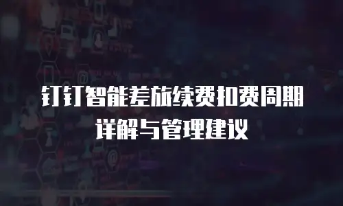 钉钉智能差旅续费扣费周期详解与管理建议