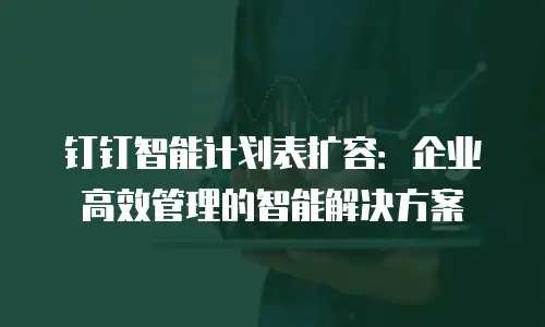 钉钉智能计划表扩容：企业高效管理的智能解决方案