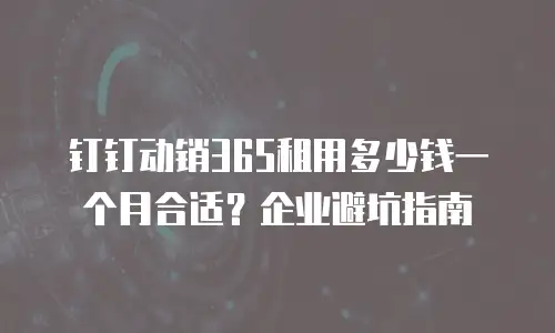 钉钉动销365租用多少钱一个月合适？企业避坑指南