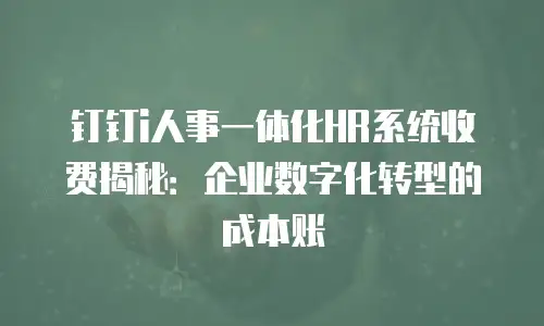 钉钉i人事一体化HR系统收费揭秘：企业数字化转型的成本账