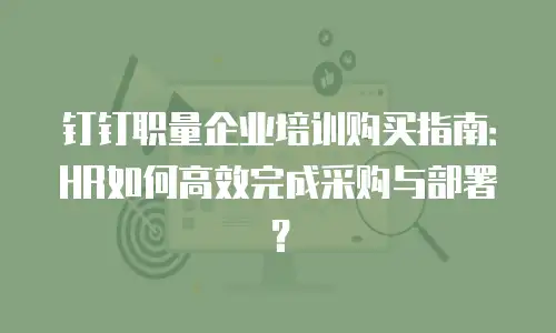 钉钉职量企业培训购买指南：HR如何高效完成采购与部署？