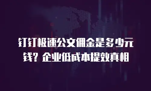 钉钉极速公文佣金是多少元钱？企业低成本提效真相