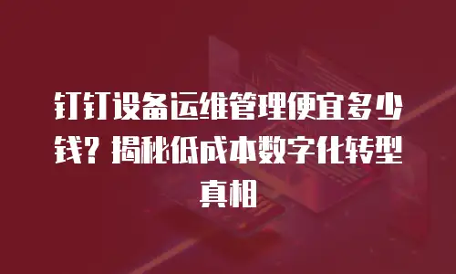 钉钉设备运维管理便宜多少钱？揭秘低成本数字化转型真相