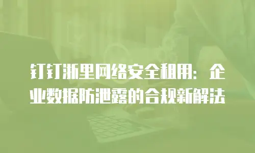 钉钉浙里网络安全租用：企业数据防泄露的合规新解法