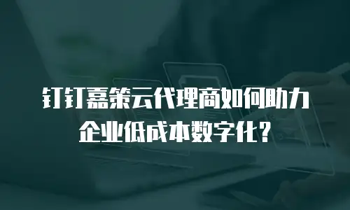 钉钉嘉策云代理商如何助力企业低成本数字化？