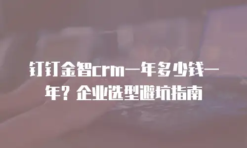 钉钉金智crm一年多少钱一年？企业选型避坑指南