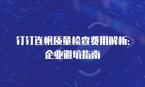 钉钉连帆质量检查费用解析：企业避坑指南
