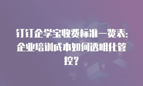 钉钉企学宝收费标准一览表：企业培训成本如何透明化管控？