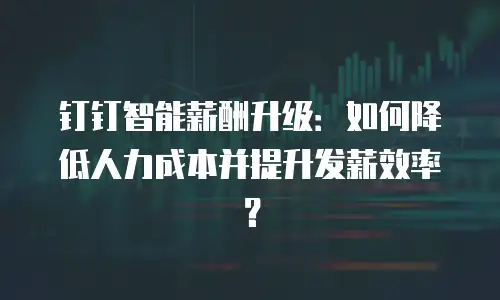 钉钉智能薪酬升级：如何降低人力成本并提升发薪效率？