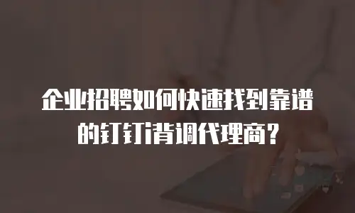 企业招聘如何快速找到靠谱的钉钉i背调代理商？