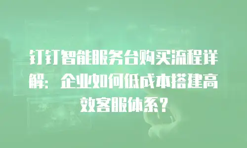 钉钉智能服务台购买流程详解：企业如何低成本搭建高效客服体系？