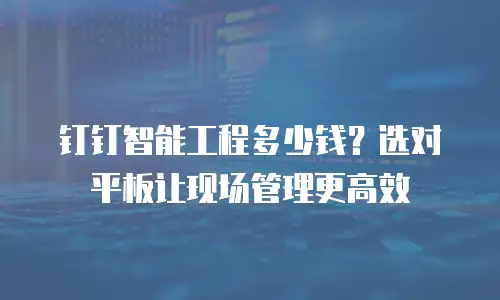 钉钉智能工程多少钱？选对平板让现场管理更高效