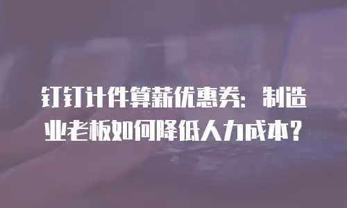 钉钉计件算薪优惠券：制造业老板如何降低人力成本？