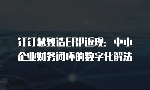 钉钉慧致造ERP返现：中小企业财务闭环的数字化解法