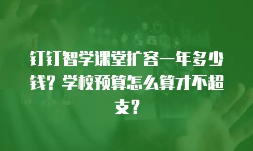 钉钉智学课堂扩容一年多少钱？学校预算怎么算才不超支？